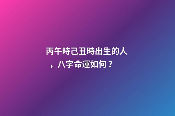 丙午時己丑時出生的人，八字命運如何？